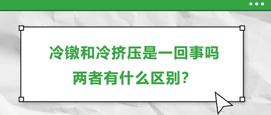 冷鐓和冷擠壓是一回事嗎，兩者有什么區別？