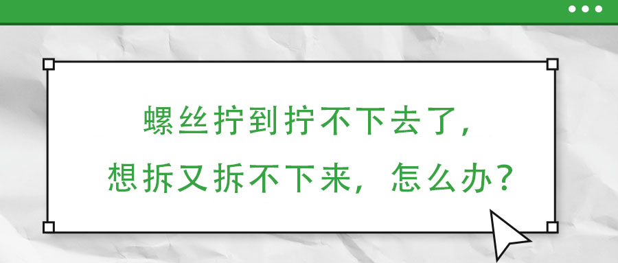 螺絲擰到擰不下去了，想拆又拆不下來，怎么辦？
