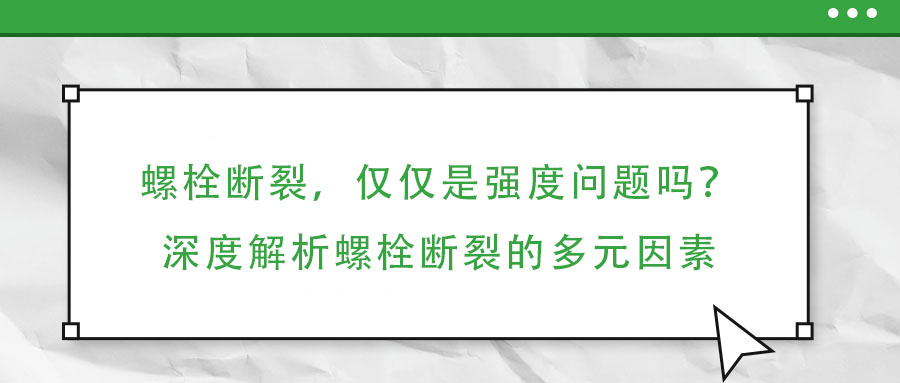 螺栓斷裂，僅僅是強(qiáng)度問題嗎？深度解析螺栓斷裂的多元因素