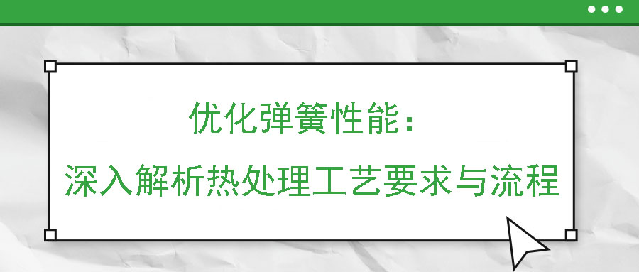 優化彈簧性能：深入解析熱處理工藝要求與流程