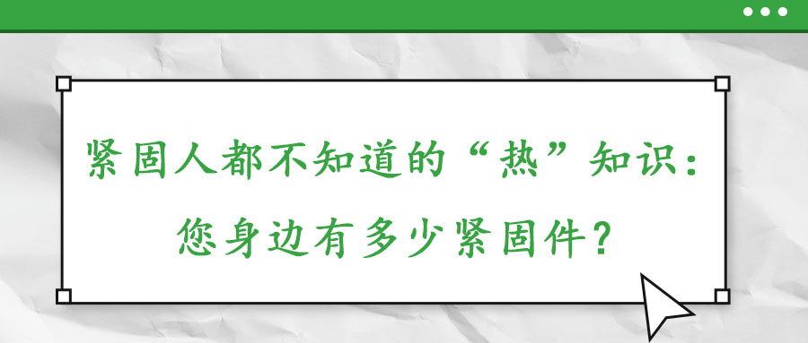 緊固人都不知道的“熱”知識：您身邊有多少緊固件？