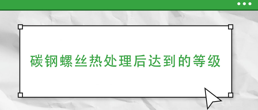 碳鋼螺絲熱處理后達(dá)到的等級