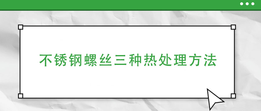 不銹鋼螺絲三種熱處理方法
