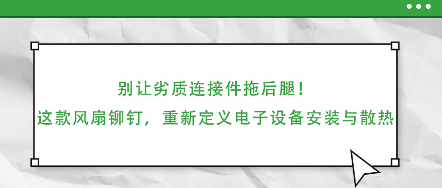 別讓劣質連接件拖后腿！這款風扇鉚釘，重新定義電子設備安裝與散熱